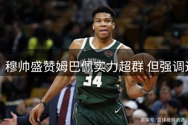 穆帅盛赞姆巴佩实力超群 但强调进球需为冠军服务