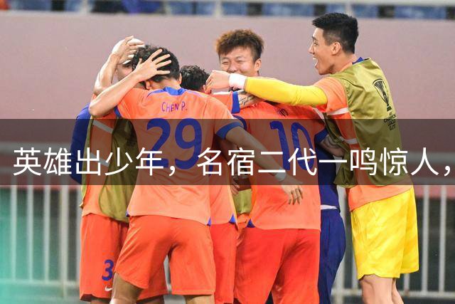 英雄出少年，名宿二代一鸣惊人，潜力无限，闪耀国足希望之光
